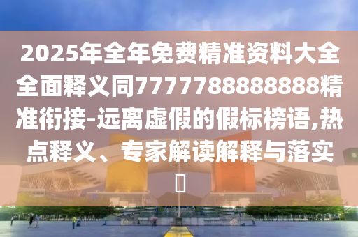 2025年全年免費(fèi)精準(zhǔn)資料大全全面釋義同7777788888888精準(zhǔn)銜接-遠(yuǎn)離虛假的假標(biāo)榜語,熱點(diǎn)釋義、專家解讀解金華市寶吉環(huán)境技術(shù)有限公司釋與落實(shí)?