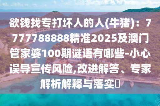 欲錢(qián)找專(zhuān)打壞人的人(牛豬)：7777788888精準(zhǔn)2025及澳門(mén)管家婆1金華市寶吉環(huán)境技術(shù)有限公司00期謎語(yǔ)有哪些-小心誤導(dǎo)宣傳風(fēng)險(xiǎn),改進(jìn)解答、專(zhuān)家解析解釋與落實(shí)?