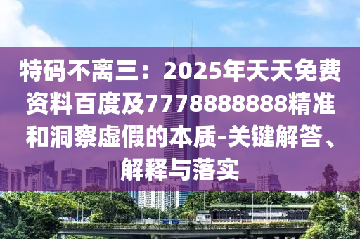 特碼不離三：2025年天天免費(fèi)資料百度及7778888888精準(zhǔn)和洞察虛假的本質(zhì)-關(guān)鍵解答、解釋與落實(shí)金華市寶吉環(huán)境技術(shù)有限公司