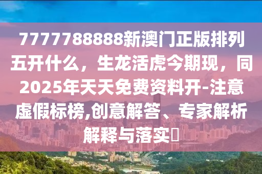 7777788888新澳門(mén)正版排列五開(kāi)什么，生龍活虎今期現(xiàn)，同2025年天天免費(fèi)資料開(kāi)-注意虛假金華市寶吉環(huán)境技術(shù)有限公司標(biāo)榜,創(chuàng)意解答、專(zhuān)家解析解釋與落實(shí)?