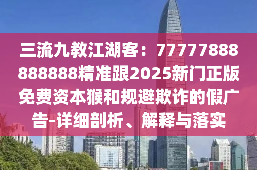 三流九教江湖客：77777888888888精準跟2025新門正版免費資本猴和規(guī)避欺詐的假廣告-詳細剖析、解釋與落實金華市寶吉環(huán)境技術(shù)有限公司