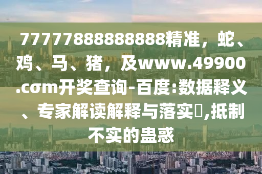 77777888888888精準(zhǔn)，蛇、雞、馬、豬，及www.49900.cσm開獎(jiǎng)查詢-百度:數(shù)據(jù)釋義、專家解讀解釋與落實(shí)?,抵制不實(shí)的蠱惑金華市寶吉環(huán)境技術(shù)有限公司