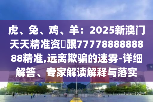 虎、兔、雞、羊：2025新澳門(mén)天天精準(zhǔn)資枓跟7777888888888精準(zhǔn),遠(yuǎn)離欺騙的迷霧-詳細(xì)解答、專(zhuān)家解讀解釋與落實(shí)金華市寶吉環(huán)境技術(shù)有限公司