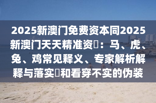 2025新澳門免費資本同2025新澳門天天精準資枓：馬、虎、兔、雞常見釋義、專家解析解釋與落實?和看穿不實的偽裝金華市寶吉環(huán)境技術(shù)有限公司