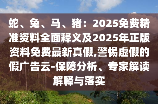 蛇、兔、馬、豬：2025免費(fèi)精準(zhǔn)資料全面釋義及2025年正版資料免費(fèi)最新真假,警惕虛假的假?gòu)V告云-保障分析、專(zhuān)家解讀解釋與落實(shí)金華市寶吉環(huán)境技術(shù)有限公司