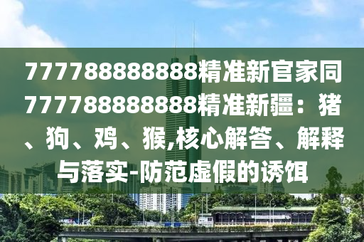 金華市寶吉環(huán)境技術(shù)有限公司777788888888精準(zhǔn)新官家同777788888888精準(zhǔn)新疆：豬、狗、雞、猴,核心解答、解釋與落實(shí)-防范虛假的誘餌