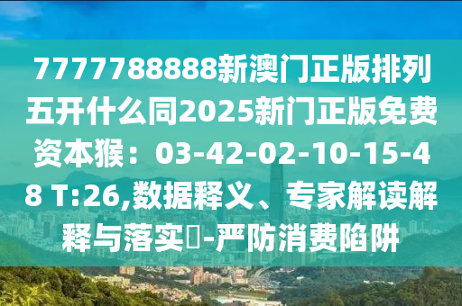 7777788888新澳門正版排列五開什么同2025新門正版免費(fèi)資本猴：03-42-02-10-15-48 T:26,數(shù)據(jù)釋義、專家解讀解釋與落實(shí)?-嚴(yán)防消費(fèi)陷阱金華市寶吉環(huán)境技術(shù)有限公司