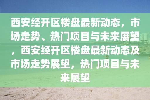 西安經開區(qū)樓盤最新動態(tài)，市場走勢、熱門項目與未來展望，西安經開區(qū)樓盤最新動態(tài)及市場走勢展望，熱門項目與未來展望金華市寶吉環(huán)境技術有限公司
