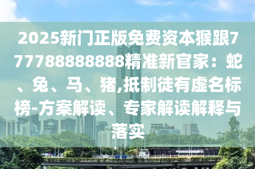 2025新門正版免費(fèi)資本猴跟777788888888精準(zhǔn)新官家：蛇、兔、馬、豬,抵制徒有虛名標(biāo)榜-方案解讀、專家解讀解釋與落實(shí)金華市寶吉環(huán)境技術(shù)有限公司