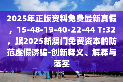 2025年正版資料免費(fèi)最新真假，15-48-19-40-22-44 T:32，跟202金華市寶吉環(huán)境技術(shù)有限公司5新澳門免費(fèi)資本的防范虛假誘騙-創(chuàng)新釋義、解釋與落實(shí)