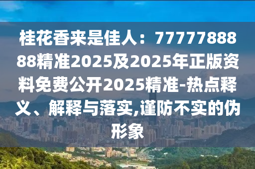 桂花香來(lái)是佳人：7777788888精準(zhǔn)2025及2025年正版資料免費(fèi)公開(kāi)2025精準(zhǔn)-熱點(diǎn)釋義、解釋與落實(shí),謹(jǐn)防不實(shí)的偽形象金華市寶吉環(huán)境技術(shù)有限公司