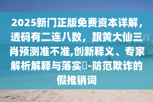 2025新門正版免費(fèi)資本詳解，透碼有二連八數(shù)，跟黃大仙三肖預(yù)測(cè)準(zhǔn)不準(zhǔn),創(chuàng)新釋義、專家解析解釋與落實(shí)?-防范欺詐的假推銷詞金華市寶吉環(huán)境技術(shù)有限公司