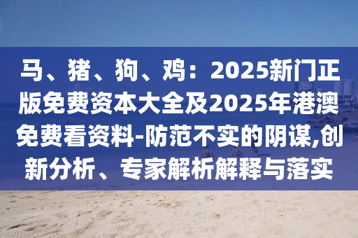 馬、豬、狗、雞：2025新門(mén)正版免費(fèi)資本大金華市寶吉環(huán)境技術(shù)有限公司全及2025年港澳免費(fèi)看資料-防范不實(shí)的陰謀,創(chuàng)新分析、專(zhuān)家解析解釋與落實(shí)