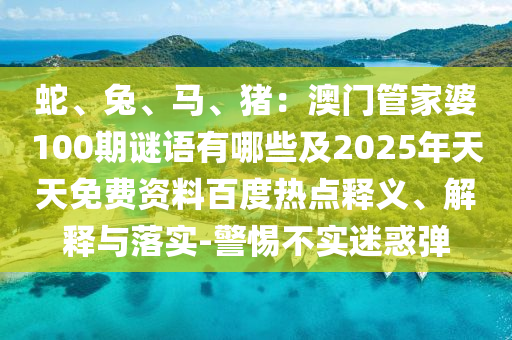 蛇、兔、馬、豬：澳門管家婆100期謎語有哪些及2025年天天免費資料百度熱點釋義、解釋與落實-警惕不實迷惑彈金華市寶吉環(huán)境技術(shù)有限公司