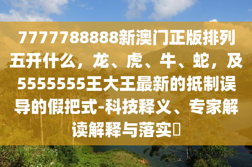 7777788888新澳門正版排列五開什么，龍、虎、牛、蛇，及555金華市寶吉環(huán)境技術(shù)有限公司5555王大王最新的抵制誤導(dǎo)的假把式-科技釋義、專家解讀解釋與落實?