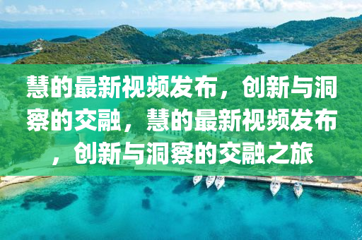 慧的最新視頻發(fā)布，創(chuàng)新與洞察的交融，慧的最新視頻發(fā)布，創(chuàng)新與洞察的交融之旅金華市寶吉環(huán)境技術有限公司