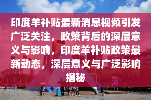 印度羊補(bǔ)貼最新消息視頻引發(fā)廣泛關(guān)注，政策背后的深層意義與影響，印度羊補(bǔ)貼政策最新動(dòng)態(tài)，深層意義與廣泛影響揭秘金華市寶吉環(huán)境技術(shù)有限公司