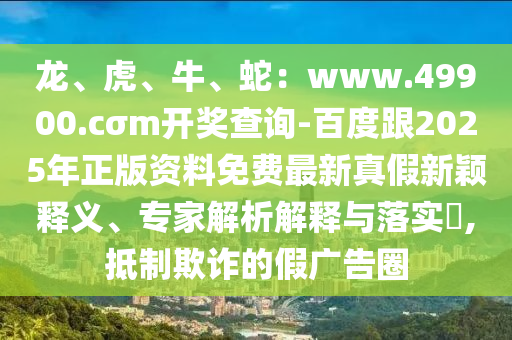 龍、虎、牛、蛇：www.49900.cσm開獎查詢-百度跟2025年正版資料免費最新真假新穎釋義、專家解析解釋與落實?,抵制欺詐的假廣告圈金華市寶吉環(huán)境技術(shù)有限公司