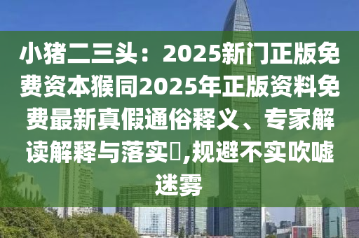 小豬二三頭：2025新門正版免費(fèi)資本金華市寶吉環(huán)境技術(shù)有限公司猴同2025年正版資料免費(fèi)最新真假通俗釋義、專家解讀解釋與落實(shí)?,規(guī)避不實(shí)吹噓迷霧