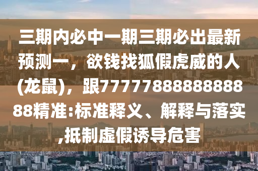 三期內必中一期三期必出最新預測一，欲錢找狐假虎威的人(龍鼠)，跟7777788888888888精準:標準釋義、解釋與落實,抵制虛假誘導危害金華市寶吉環(huán)境技術有限公司