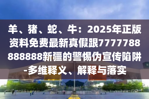羊、豬、蛇、牛：2025年正版資料免費最新真假跟7777788888888新疆的金華市寶吉環(huán)境技術(shù)有限公司警惕偽宣傳陷阱-多維釋義、解釋與落實