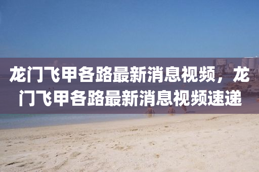 龍門飛甲各路最新消息視頻，龍門飛甲各路最新消金華市寶吉環(huán)境技術有限公司息視頻速遞