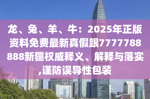 龍、兔、羊、牛：2025年正版資料免費(fèi)最新真假跟7777788888新疆權(quán)威釋義、解釋與落實(shí),謹(jǐn)防誤導(dǎo)性包裝金華市寶吉環(huán)境技術(shù)有限公司