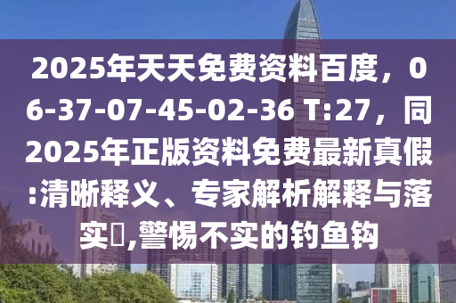 2025年天天免費資料百度，06-37-07-45-02-36 T:27，同2025年正版資料免費最新真假:清晰釋義、專家解析解釋與落實?,警惕不實的釣魚鉤金華市寶吉環(huán)境技術有限公司
