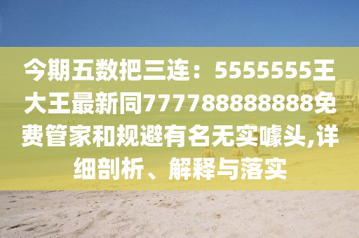 今期五數(shù)把三連：5555555王大王最新同777788888888免費管家和規(guī)避有名無實噱頭,詳細(xì)剖析、解釋與落實金華市寶吉環(huán)境技術(shù)有限公司