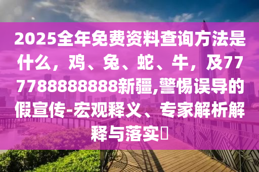 2025全年免費(fèi)資料查詢方法是什么，雞、兔、蛇、牛，及777788888888新疆,警惕誤導(dǎo)的假宣傳-宏觀釋義、專家解析解釋與落實(shí)?金華市寶吉環(huán)境技術(shù)有限公司