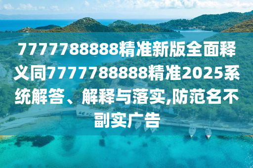 7777788888精準(zhǔn)新版全面釋義同7777788888精準(zhǔn)2025系統(tǒng)解答金華市寶吉環(huán)境技術(shù)有限公司、解釋與落實(shí),防范名不副實(shí)廣告