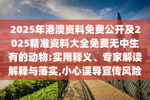 2025年港澳資料免費(fèi)公開及2025精準(zhǔn)資料大全免費(fèi)無中生有的動(dòng)物:實(shí)用釋義、專家解讀解釋與落實(shí)金華市寶吉環(huán)境技術(shù)有限公司,小心誤導(dǎo)宣傳風(fēng)險(xiǎn)