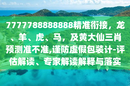 7777788888888精準(zhǔn)銜接，龍、羊、虎、馬，及黃大仙三肖預(yù)測(cè)準(zhǔn)不準(zhǔn),謹(jǐn)防虛假包裝計(jì)-評(píng)估解讀、專(zhuān)家解讀金華市寶吉環(huán)境技術(shù)有限公司解釋與落實(shí)