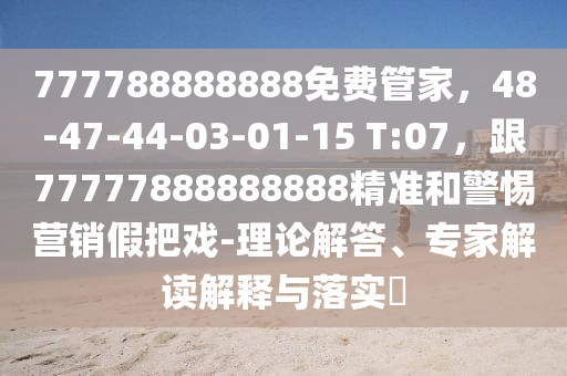 777788888888免費(fèi)管家，48-47-44-03-01-15 T:07，跟77777888888888精準(zhǔn)和警惕營(yíng)銷(xiāo)假把戲-理論解答、專(zhuān)家解讀解釋與落實(shí)?金華市寶吉環(huán)境技術(shù)有限公司