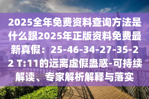 2025全年免費(fèi)資料查詢方法是什么跟2025年正版資料免費(fèi)最新真假：25-46-34-27-35金華市寶吉環(huán)境技術(shù)有限公司-22 T:11的遠(yuǎn)離虛假蠱惑-可持續(xù)解讀、專家解析解釋與落實(shí)