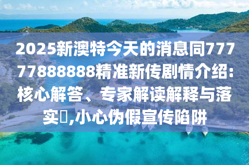 2025新澳特今天的消息同77777888888精準(zhǔn)新傳劇情介紹:核心解答、專家解讀解釋與落實(shí)?,小心偽假宣傳陷阱金華市寶吉環(huán)境技術(shù)有限公司