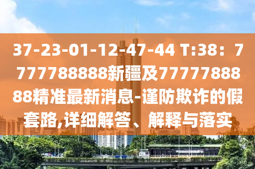 37-23-01-12-47-44 T:38：7777788888新疆及7777788888精準(zhǔn)最新消息-謹(jǐn)防欺詐的假套路,詳細(xì)解答、解釋與落實(shí)金華市寶吉環(huán)境技術(shù)有限公司