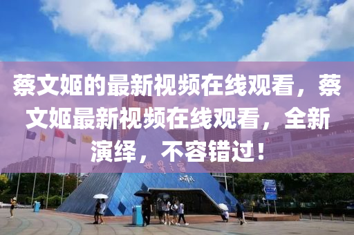 蔡文姬的金華市寶吉環(huán)境技術(shù)有限公司最新視頻在線觀看，蔡文姬最新視頻在線觀看，全新演繹，不容錯過！