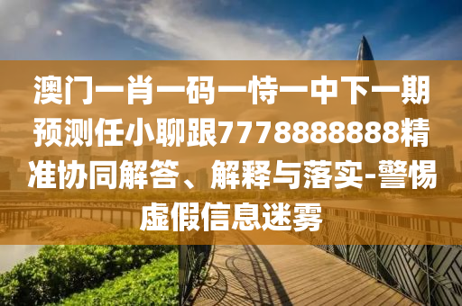 澳門一肖一碼一恃一中下一期預(yù)測任小聊跟7778888888精金華市寶吉環(huán)境技術(shù)有限公司準協(xié)同解答、解釋與落實-警惕虛假信息迷霧