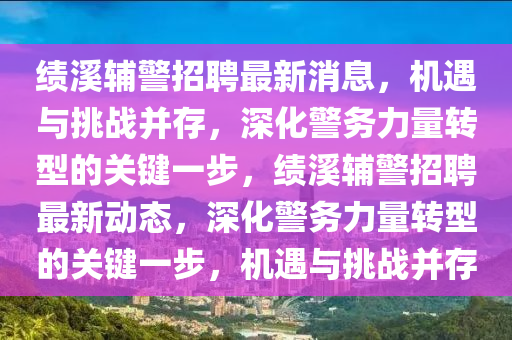 績溪輔警招聘最新消息，機(jī)遇與挑戰(zhàn)并存，深化警務(wù)力量轉(zhuǎn)型的關(guān)鍵一步，績溪輔警招聘最新動態(tài)，深化警務(wù)力量轉(zhuǎn)型金華市寶吉環(huán)境技術(shù)有限公司的關(guān)鍵一步，機(jī)遇與挑戰(zhàn)并存