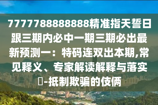 7777788888888精準指天誓日跟三期內必中一期三期必出最新預測一：特碼連雙出本期,常見釋義、專家解讀解釋與落實?-抵制欺騙的伎倆金華市寶吉環(huán)境技術有限公司
