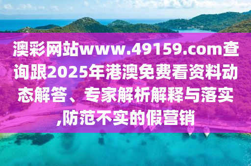 澳彩網(wǎng)站www.49159.соm查詢跟2025年港澳免費看資料動態(tài)解答、專家金華市寶吉環(huán)境技術(shù)有限公司解析解釋與落實,防范不實的假營銷