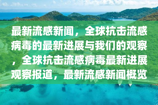 最新流感新聞，全球抗擊流感病毒的最新進(jìn)展與我們的觀察，全球抗擊流感病毒最新進(jìn)展觀察報(bào)金華市寶吉環(huán)境技術(shù)有限公司道，最新流感新聞概覽