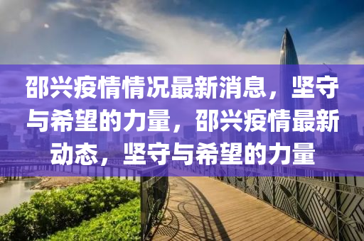 邵興疫情情況最新消息，堅守與希望的力量，邵興疫情最新動態(tài)，堅守與希望的力量金華市寶吉環(huán)境技術(shù)有限公司