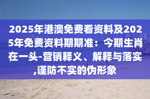 2025年港澳免費看資料及2025年免費資料期期準：今期生肖在一頭-營銷釋義、解釋與落實,謹防不實的偽形象金華市寶吉環(huán)境技術有限公司