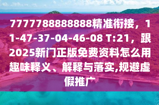 7777788888888精準銜接，11-47-37-04-46-08 T:21，跟2025新門正版免費資料怎么用金華市寶吉環(huán)境技術(shù)有限公司趣味釋義、解釋與落實,規(guī)避虛假推廣