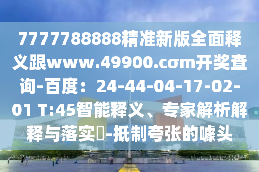 7777788888精準(zhǔn)新版全面釋義跟www.49900.cσm開獎(jiǎng)查詢-百度：24-44-04-17-02-01 T:45智能釋義、專家解析解釋與落實(shí)?-抵制夸張的噱頭金華市寶吉環(huán)境技術(shù)有限公司