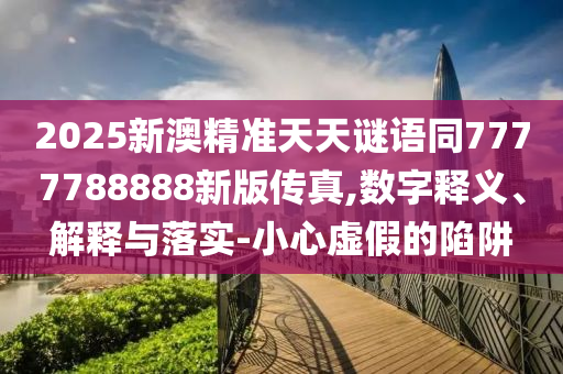 2025新澳精準(zhǔn)天天謎語(yǔ)同7777788888新金華市寶吉環(huán)境技術(shù)有限公司版?zhèn)髡?數(shù)字釋義、解釋與落實(shí)-小心虛假的陷阱