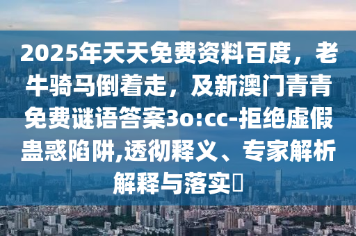 2025年天天免費(fèi)資料百度，老牛騎馬倒著走，及新澳門(mén)青青免費(fèi)謎語(yǔ)答案3o:cc-拒絕虛假蠱惑陷阱,透徹釋義、專(zhuān)家解析解金華市寶吉環(huán)境技術(shù)有限公司釋與落實(shí)?