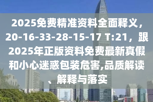 2025免費(fèi)精準(zhǔn)資料全面釋義，20-16-33-28-15-17 T:21，跟2025年正版資料免金華市寶吉環(huán)境技術(shù)有限公司費(fèi)最新真假和小心迷惑包裝危害,品質(zhì)解讀、解釋與落實(shí)